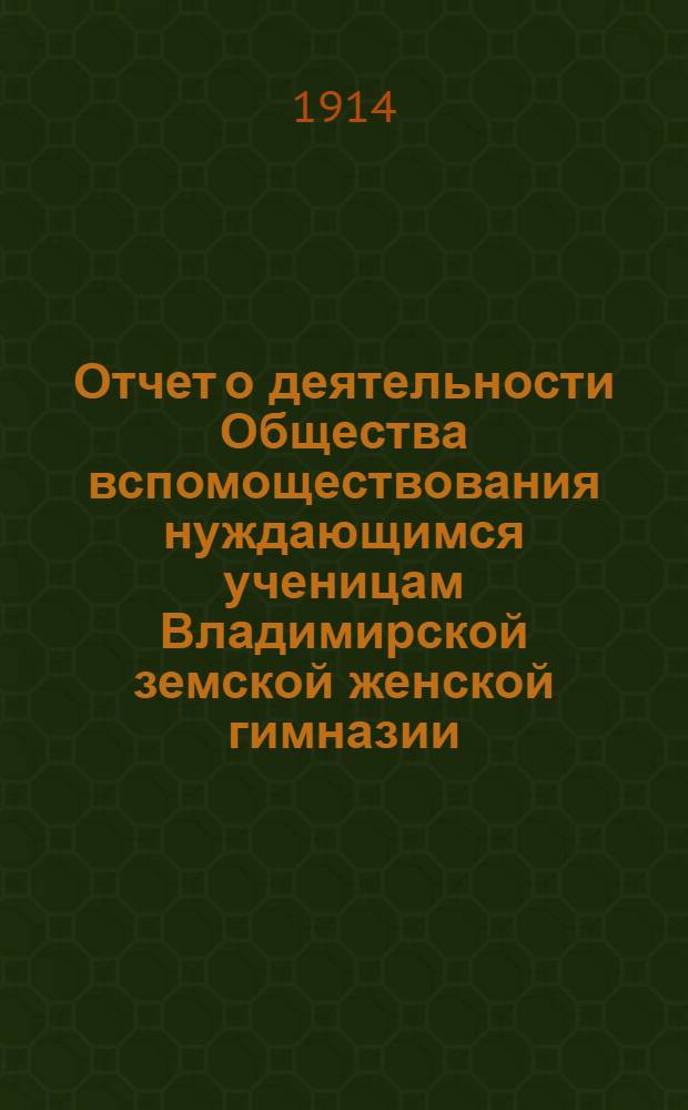 Отчет о деятельности Общества вспомоществования нуждающимся ученицам Владимирской земской женской гимназии ... за 1912-1913 год. (21-й по открытии О-ва)