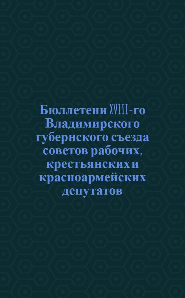 Бюллетени XVIII-го Владимирского губернского съезда советов рабочих, крестьянских и красноармейских депутатов : № 1-. № 3 : 1 апреля 1927 года