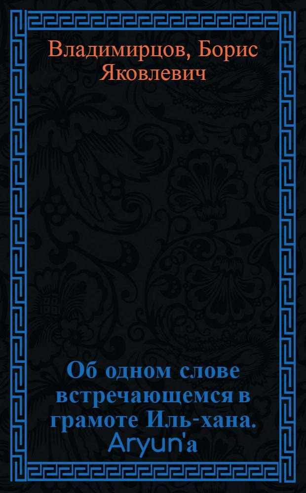 Об одном слове встречающемся в грамоте Иль-хана. Aryun'а : (Доложено в ОГН 23 IV 1929)