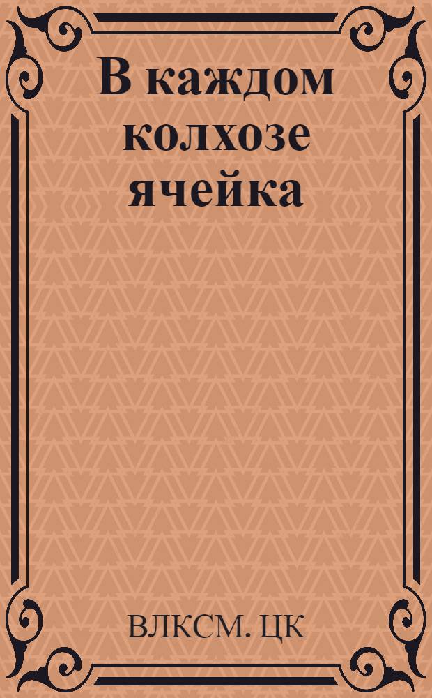 В каждом колхозе ячейка : Доклады на заседании Бюро ЦК : Сборник