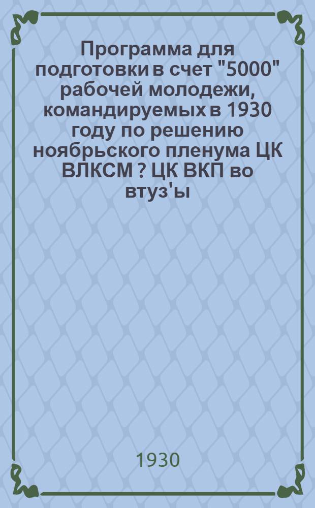 Программа для подготовки в счет "5000" рабочей молодежи, командируемых в 1930 году по решению ноябрьского пленума ЦК ВЛКСМ [?] [ЦК ВКП] во втуз'ы