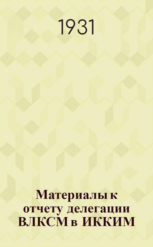 Материалы к отчету делегации ВЛКСМ в ИККИМ : О состоянии и деятельности Ком. интернационала молодежи и его секций за период с VIII по IX съезд ВЛКСМ