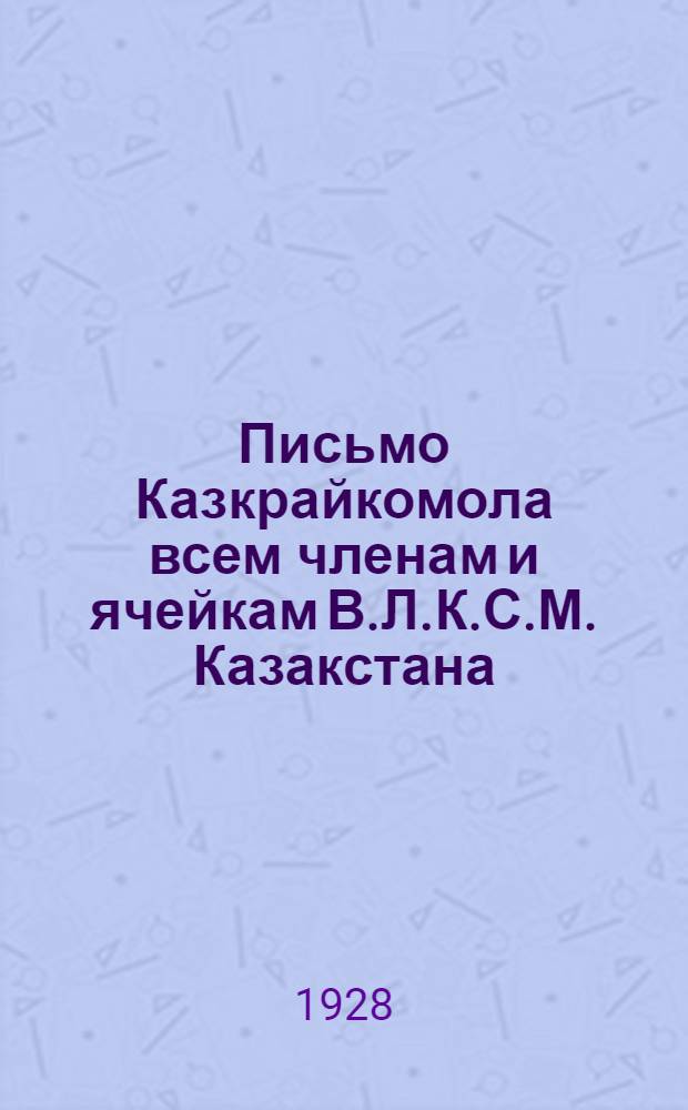 Письмо Казкрайкомола всем членам и ячейкам В.Л.К.С.М. Казакстана : (К 5-й краевой конференции комсомола)