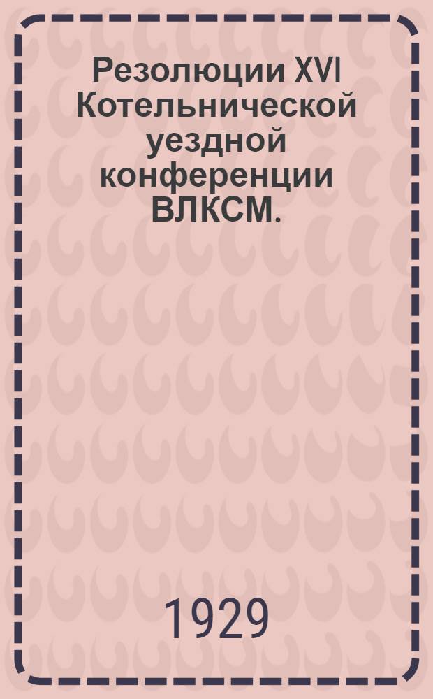 Резолюции XVI Котельнической уездной конференции ВЛКСМ. (22-26 декабря 1928 г.)