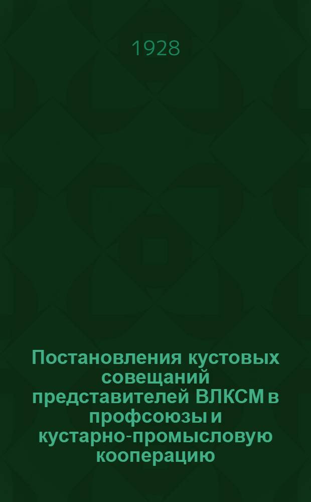 Постановления кустовых совещаний представителей ВЛКСМ в профсоюзы и кустарно-промысловую кооперацию. (Сентябрь-октябрь 1928 г.)