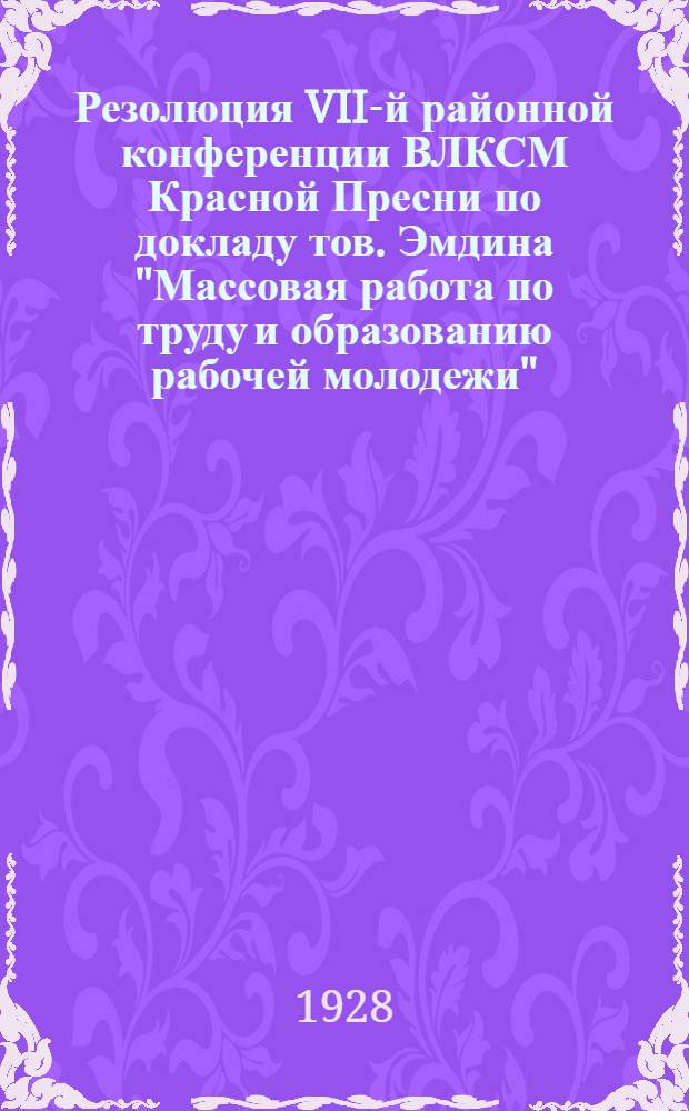 Резолюция VII-й районной конференции ВЛКСМ Красной Пресни по докладу тов. Эмдина "Массовая работа по труду и образованию рабочей молодежи" : Проект