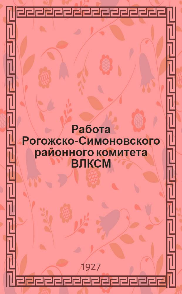 Работа Рогожско-Симоновского районного комитета ВЛКСМ : С янв. 1926 г. по янв. 1927 г