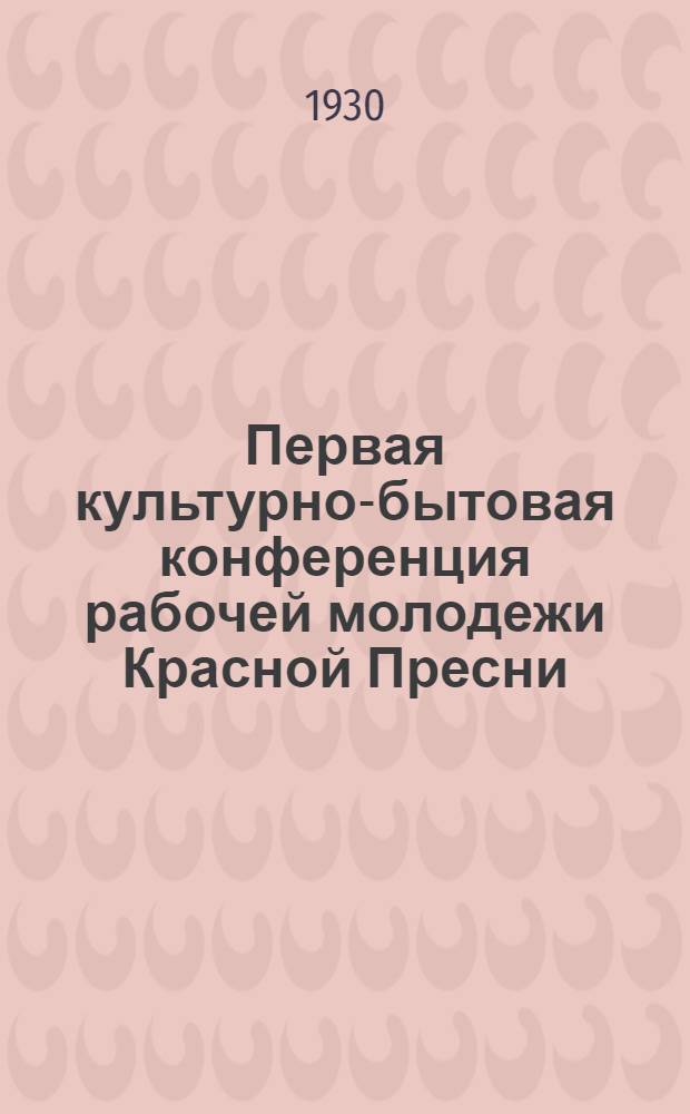 Первая культурно-бытовая конференция рабочей молодежи Красной Пресни : Материалы