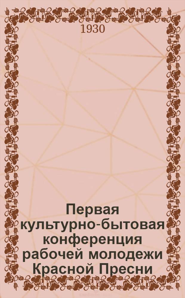 Первая культурно-бытовая конференция рабочей молодежи Красной Пресни : [Материалы]. Вып. 1