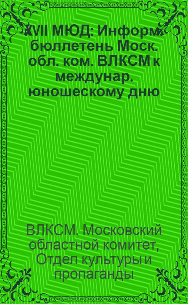 XVII МЮД : Информ. бюллетень Моск. обл. ком. ВЛКСМ к междунар. юношескому дню