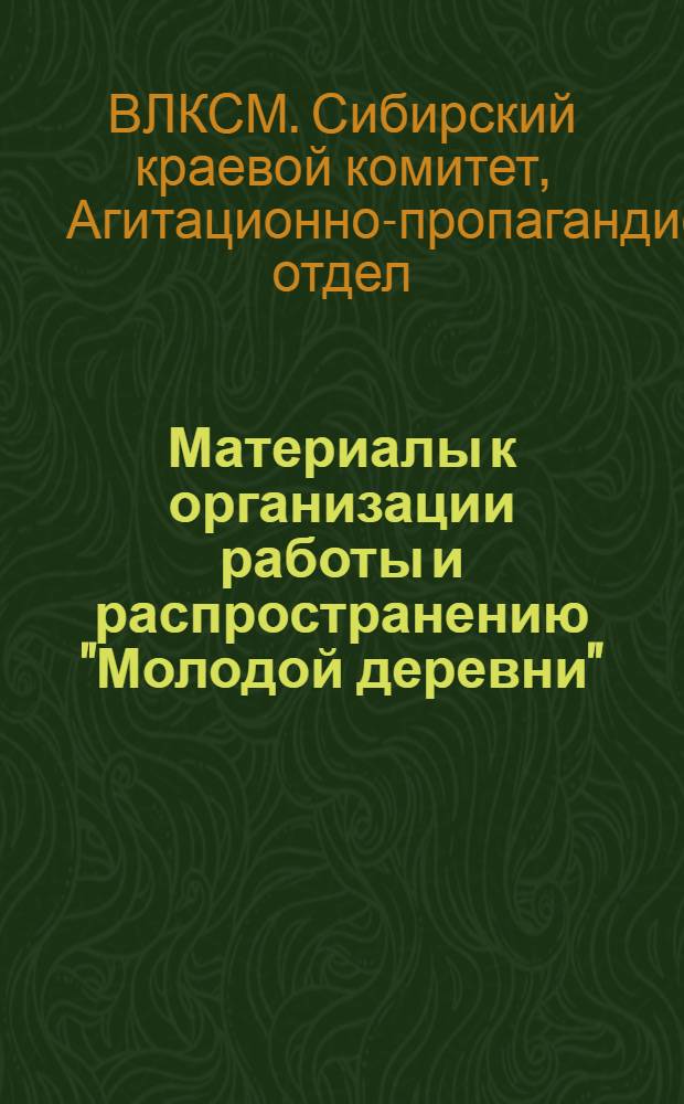 Материалы к организации работы и распространению "Молодой деревни" : Еженедельная газета крестьянской молодежи Сибири