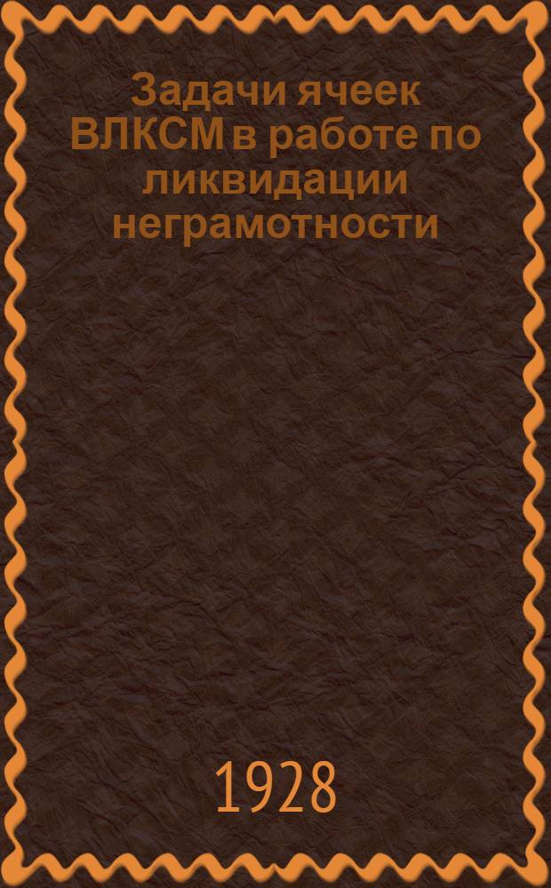 Задачи ячеек ВЛКСМ в работе по ликвидации неграмотности : Инструктивное письмо
