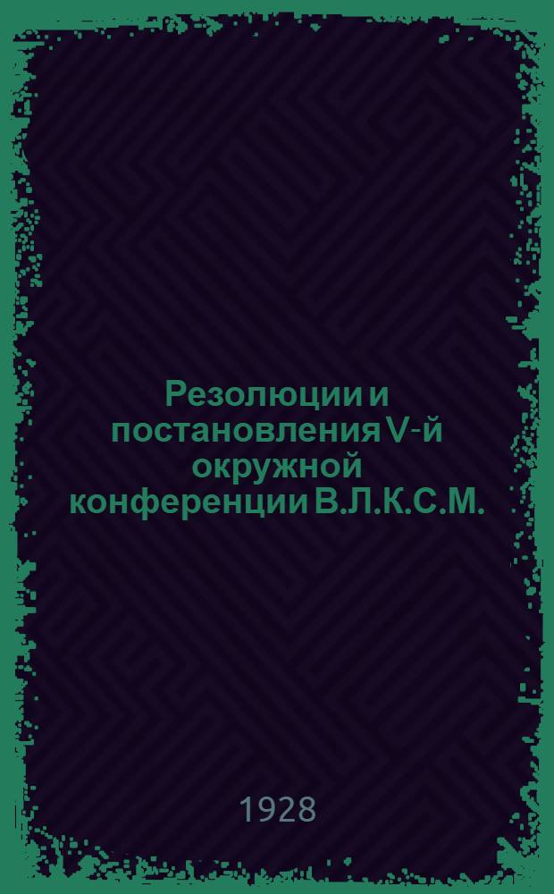 Резолюции и постановления V-й окружной конференции В.Л.К.С.М.