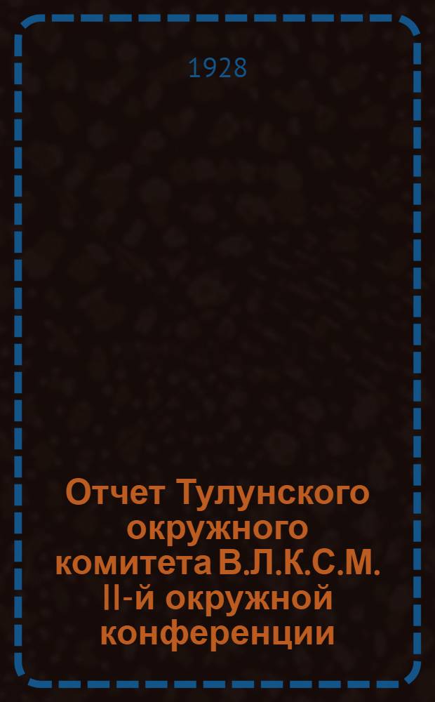 Отчет Тулунского окружного комитета В.Л.К.С.М. II-й окружной конференции : (Декабрь 1926 г. - январь 1928 г.)