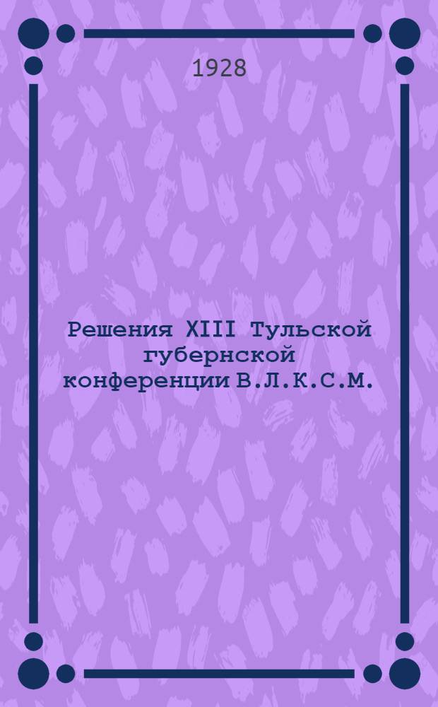 Решения XIII Тульской губернской конференции В.Л.К.С.М. (3-8 апреля 1928 г.)