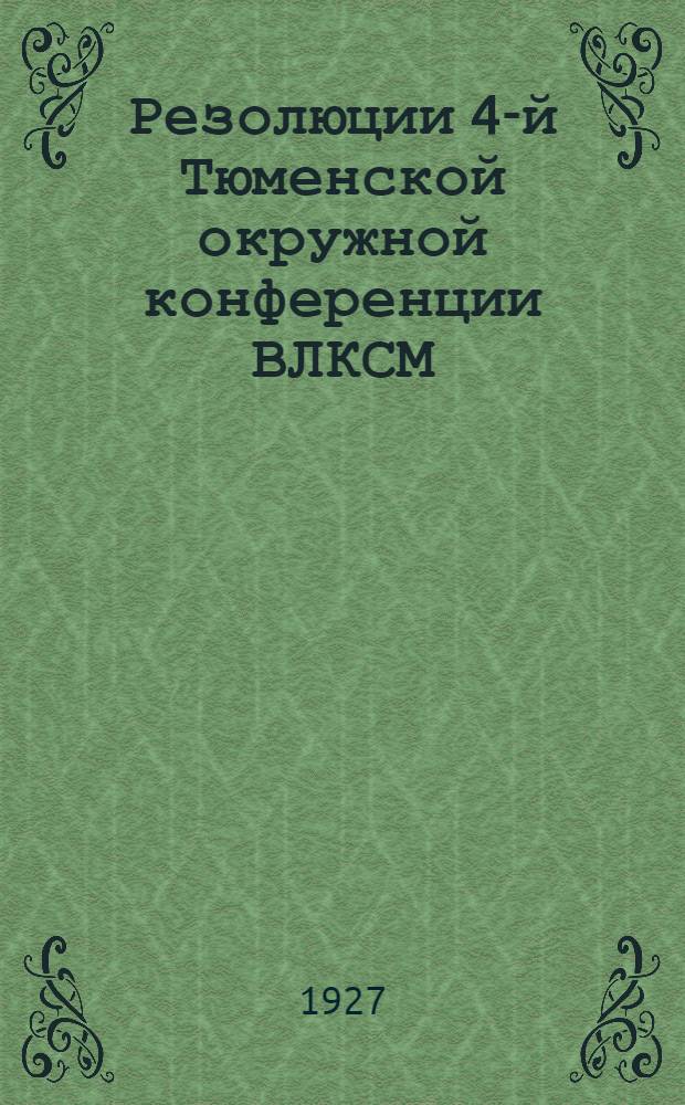 Резолюции 4-й Тюменской окружной конференции ВЛКСМ : Состоявшейся 14-17 мая 1927 года