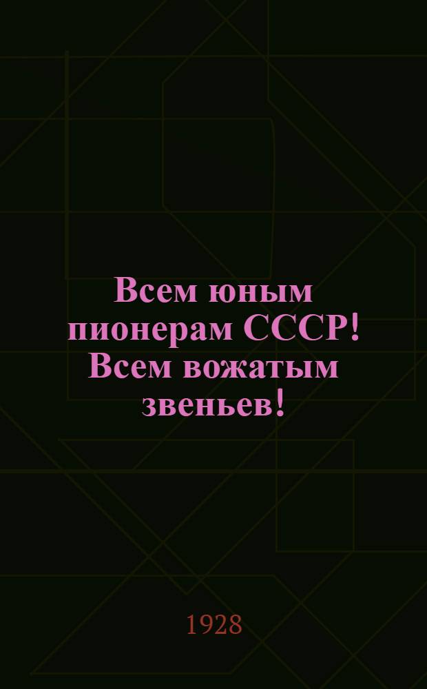 Всем юным пионерам СССР! Всем вожатым звеньев! : Директивное письмо с прил. "Открытого письма всем звеньям" Н. Крупской