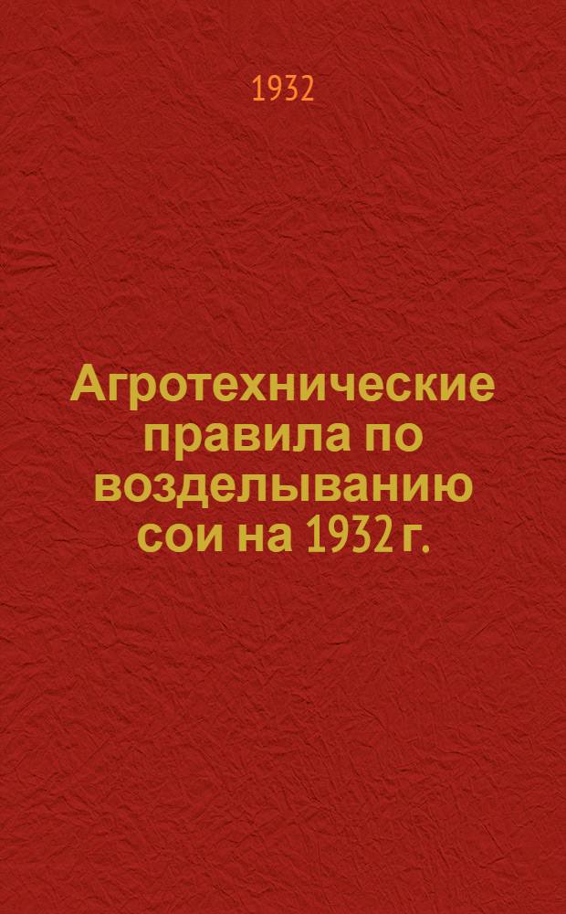 Агротехнические правила по возделыванию сои на 1932 г. : По данным науч.-иссл. работ Ин-та сои и соевых зональных опыт. станций: Армавирс., Горск., Суйфуно Уссурийск., Днепропетровск, Аджаметск., Амурск. и Укр. ин-та зернового хоз-ва