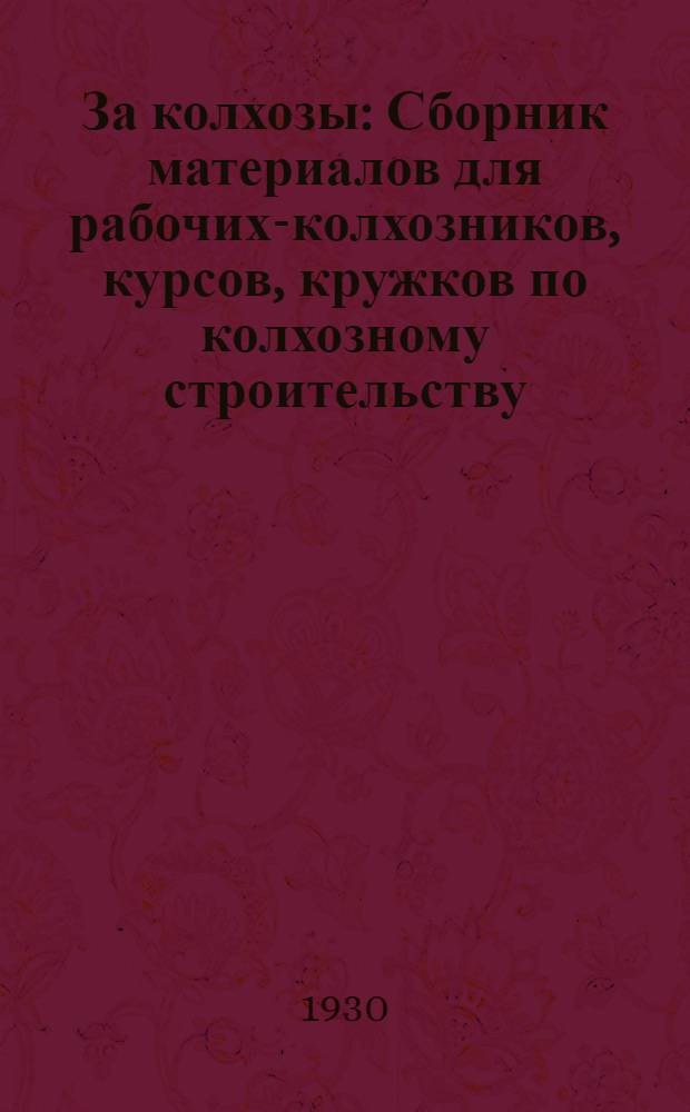 За колхозы : Сборник материалов для рабочих-колхозников, курсов, кружков по колхозному строительству