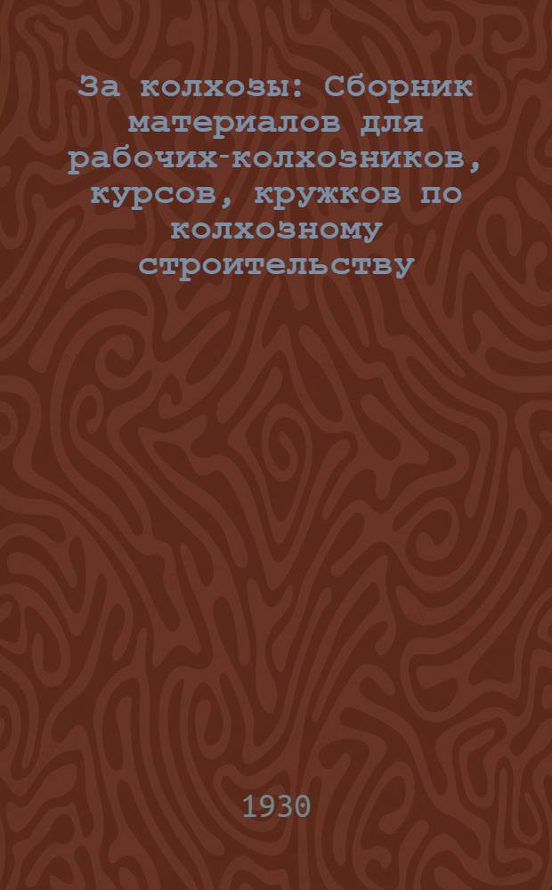 За колхозы : Сборник материалов для рабочих-колхозников, курсов, кружков по колхозному строительству. Вып. I-. Вып. 1 : Организация труда и формы его оплаты ; Колхоз "Большевик" ; Проект положения об организации труда в колхозах и формах его оплаты