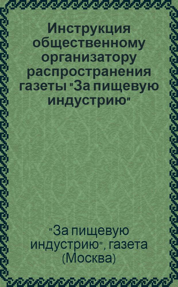Инструкция общественному организатору распространения газеты "За пищевую индустрию" : По линии профсоюзов мясо-рыбо-консервной и маслобойной пром-сти, мукомольно-хлебопекарной и кондитерской пром-сти, сахарной пром-сти и сельпромовской пром-сти