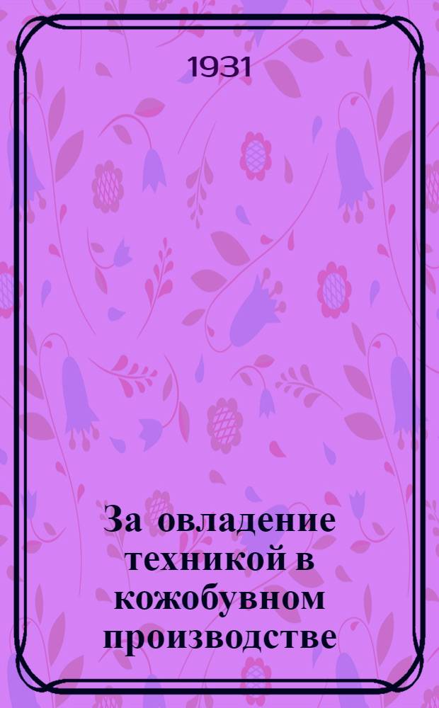 За овладение техникой в кожобувном производстве : Ежемес. рефератный журн. : Орган Центр. науч.-исслед. ин-та кожевенной пром-сти (ЦНИКП). Г. 1-2