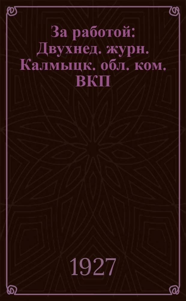 За работой : Двухнед. журн. Калмыцк. обл. ком. ВКП(б)