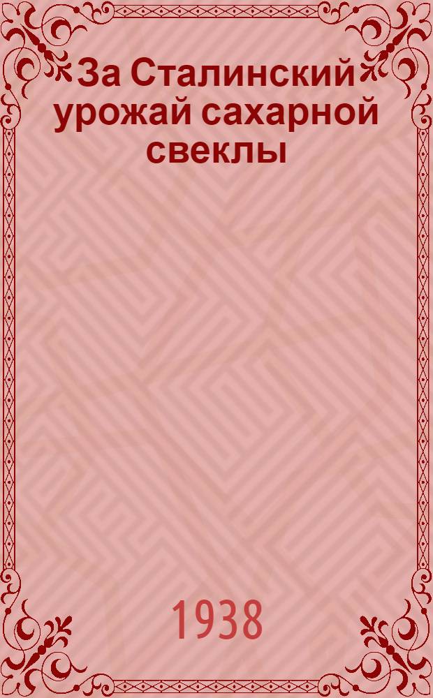 За Сталинский урожай сахарной свеклы : Обработ. и доп. стеногр. выступлений стахановцев на Обл. совещании свекловичниц 7-9 янв. 1938 г