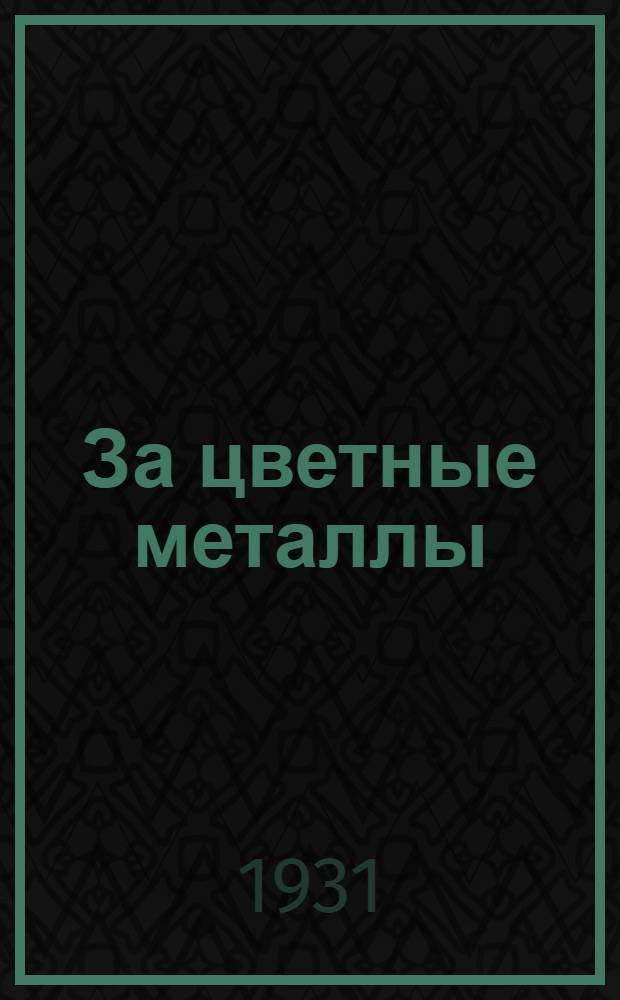 За цветные металлы : Орган ЦК союза рабочих по добыче и обработке цветных металлов и объединения Цветметзолото