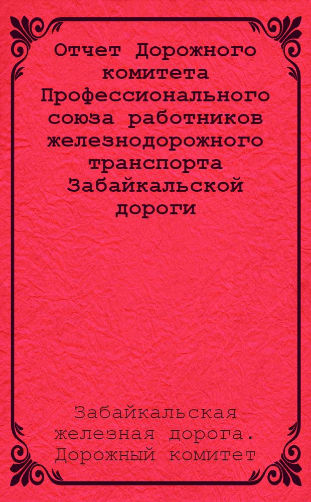 Отчет Дорожного комитета Профессионального союза работников железнодорожного транспорта Забайкальской дороги : К VII дорожному съезду Союза : За время с октября 1926 г. по апрель 1928 г
