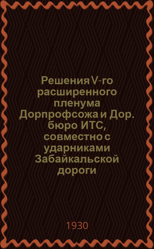 Решения V-го расширенного пленума Дорпрофсожа и Дор. бюро ИТС, совместно с ударниками Забайкальской дороги : 25-29 июня 1930 г