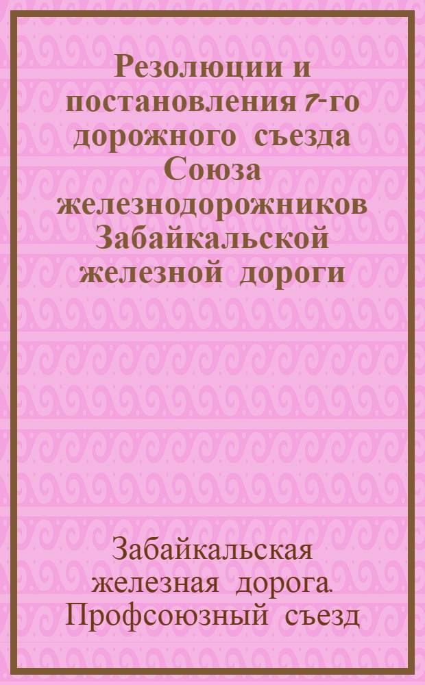 Резолюции и постановления 7-го дорожного съезда Союза железнодорожников Забайкальской железной дороги : 25-30 сентября 1928 г