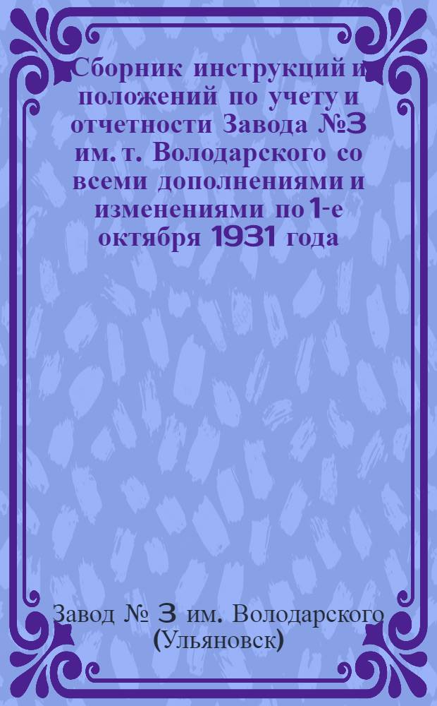 Сборник инструкций и положений по учету и отчетности Завода № 3 им. т. Володарского со всеми дополнениями и изменениями по 1-е октября 1931 года
