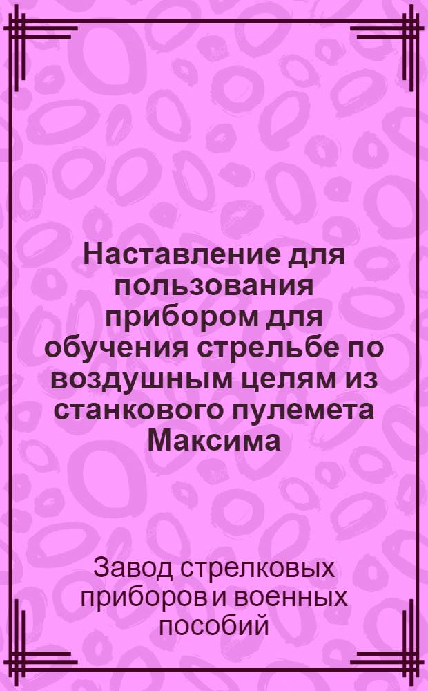 Наставление для пользования прибором для обучения стрельбе по воздушным целям из станкового пулемета Максима ("АЭРО") системы Завода стрелковых приборов Ц.Т. НКВМ