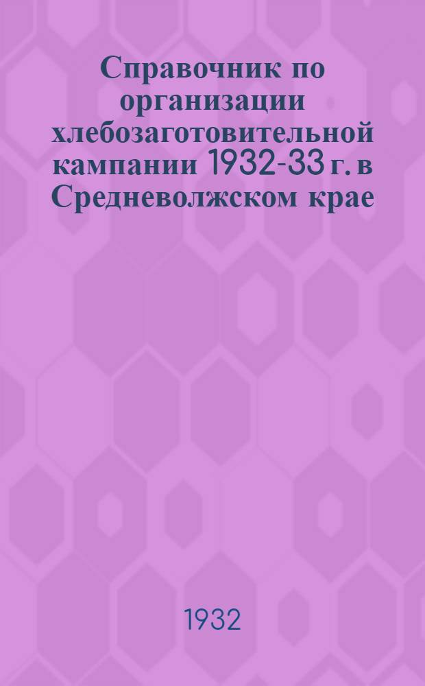 Справочник по организации хлебозаготовительной кампании 1932-33 г. в Средневолжском крае : Практич. руководство