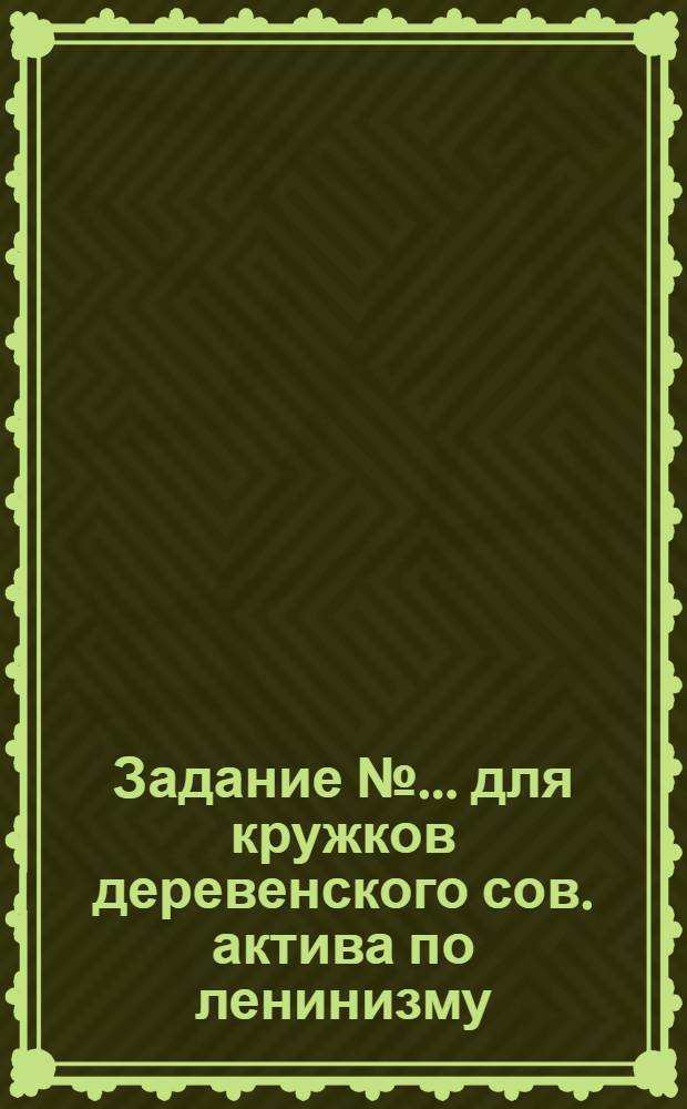Задание № ... для кружков деревенского сов. актива по ленинизму : № 1-