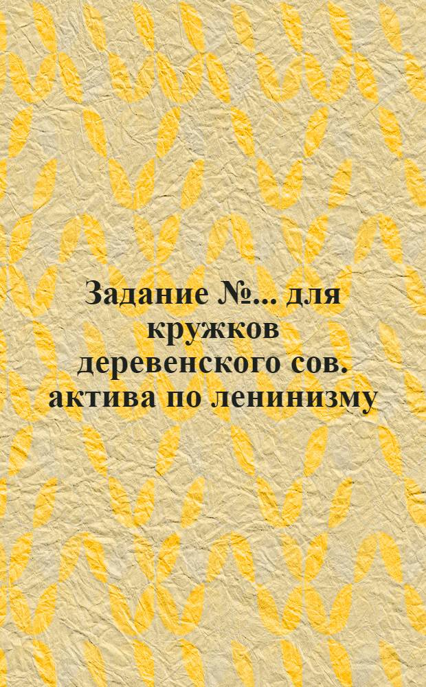 Задание № ... для кружков деревенского сов. актива по ленинизму : № 1-. № 2 : Тема: "Аграрно-крестьянский вопрос"
