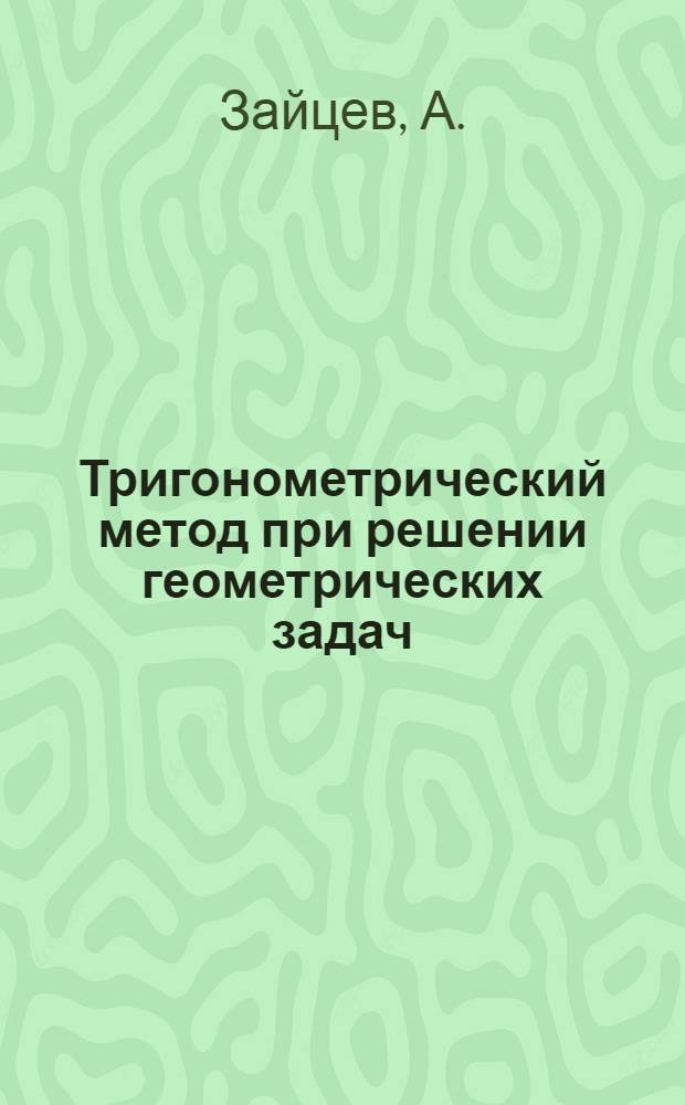 Тригонометрический метод при решении геометрических задач : Образцы решения задач и примеры для самостоятельных работ : Для подготовки в вузы ..