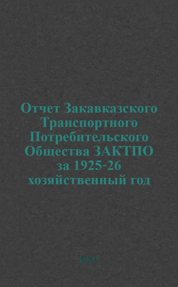 Отчет Закавказского Транспортного Потребительского Общества ЗАКТПО за 1925-26 хозяйственный год : К VII-му Собранию Уполномоченных ЗАКТПО