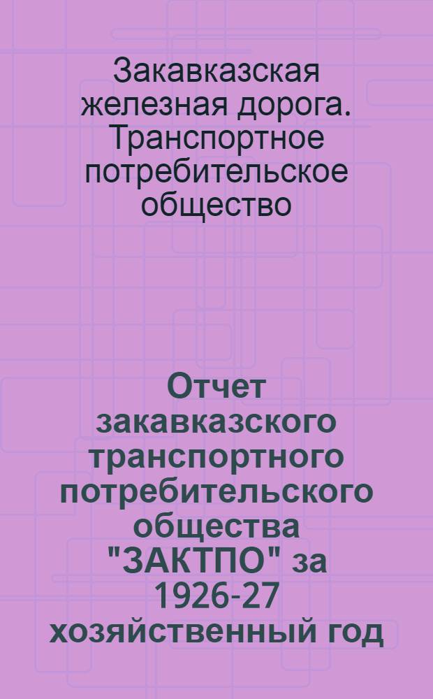 Отчет закавказского транспортного потребительского общества "ЗАКТПО" за 1926-27 хозяйственный год : К VIII собранию уполномоченных ЗАКТПО
