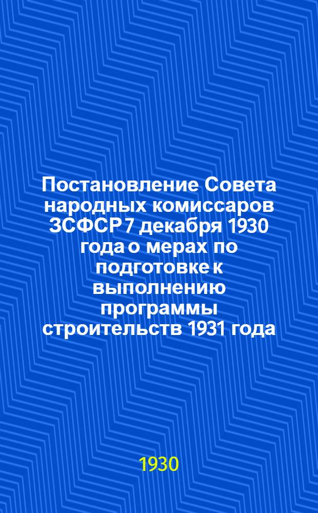 Постановление Совета народных комиссаров ЗСФСР 7 декабря 1930 года о мерах по подготовке к выполнению программы строительств 1931 года