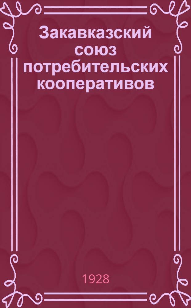 Закавказский союз потребительских кооперативов : Заксоюз в 1924/25 - 1926/27 хозяйственных годах : Отчет о деятельности к III-му собранию уполномоченных