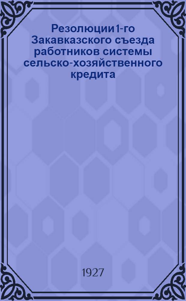 Резолюции 1-го Закавказского съезда работников системы сельско-хозяйственного кредита (21-24 ферв. 1927 г.) и важнейшие постановления по сельско-хозяйственному кредиту