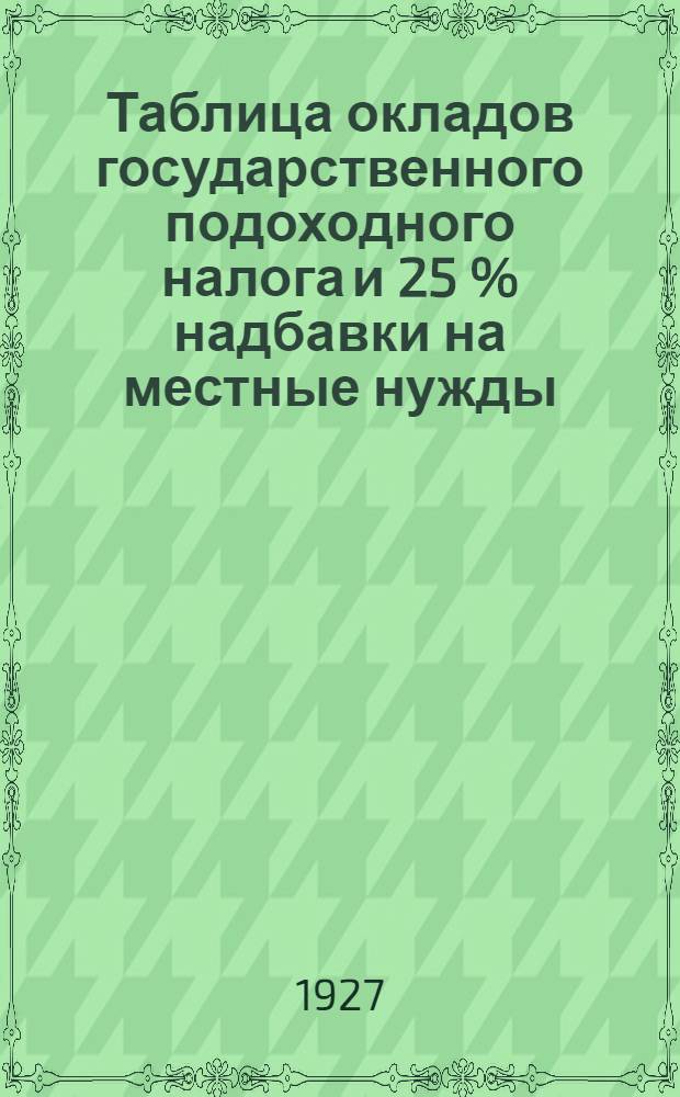 Таблица окладов государственного подоходного налога и 25 % надбавки на местные нужды : По расписанию № 1 для доходов от 910 до 24000 руб. : (Прил. № 1 к нов. положению о Гос. подоходном налоге 1926 г.)