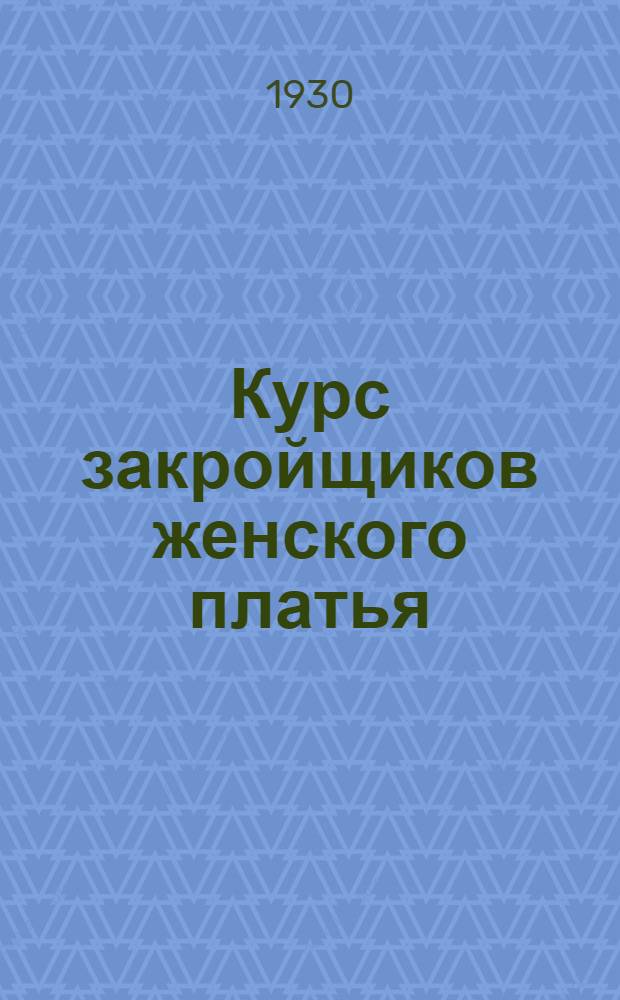 Курс закройщиков женского платья : Вып. 1-. Вып. 1 : (1-го семестра)