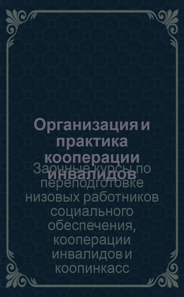 Организация и практика кооперации инвалидов : Лекции Заоч. курсов переподготовки руководящих работников низовой сети. Вып. 1-
