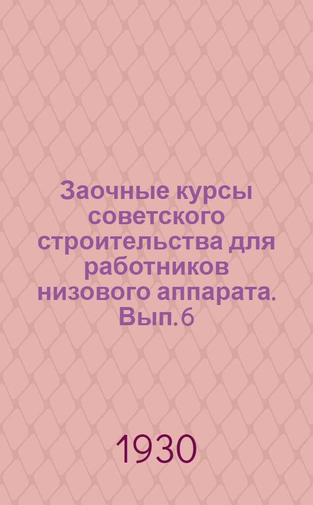 Заочные курсы советского строительства для работников низового аппарата. Вып. 6 : Организация местного советского аппарата