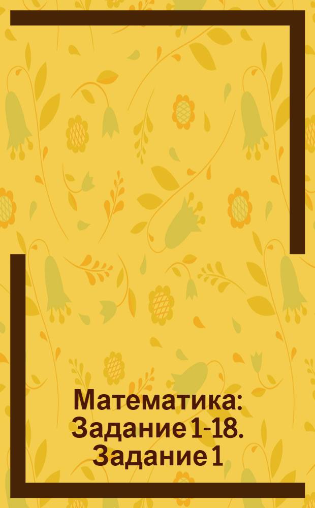 Математика : Задание 1-18. Задание 1