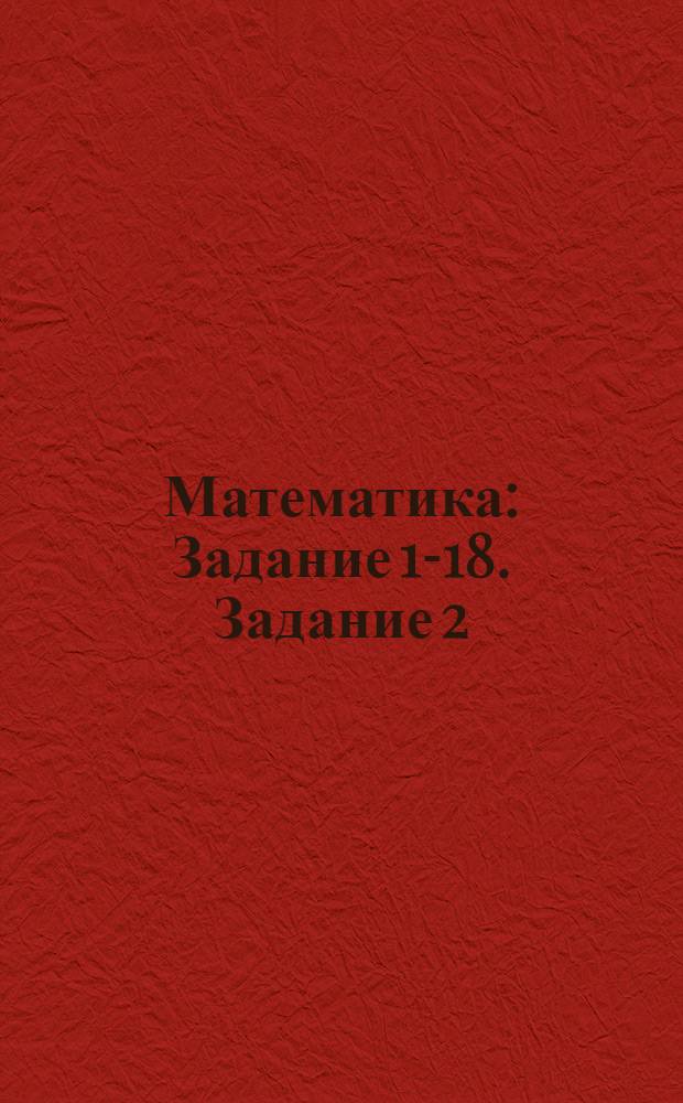Математика : Задание 1-18. Задание 2