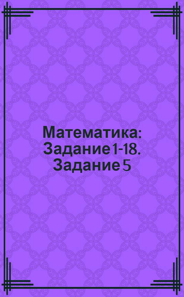 Математика : Задание 1-18. Задание 5